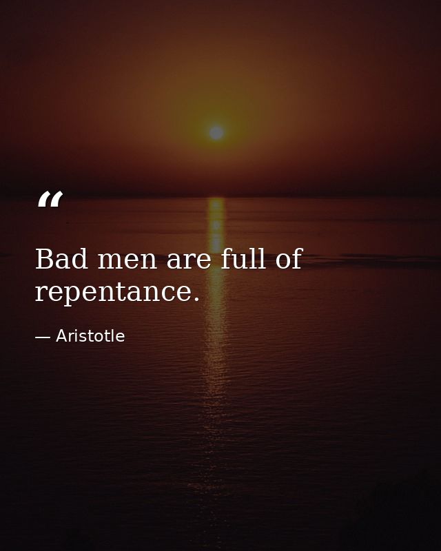 Bad men are full of repentance. — Aristotle