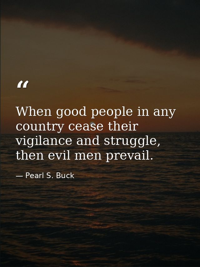 When good people in any country cease their vigilance and struggle, then evil men prevail. — Pearl S. Buck