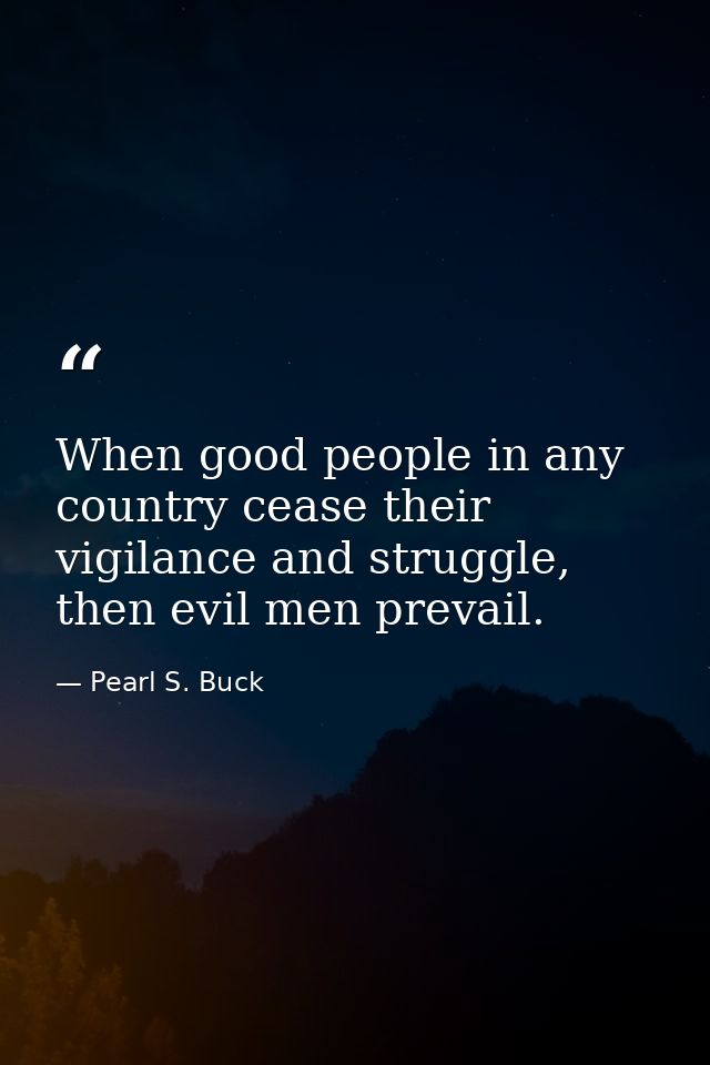 When good people in any country cease their vigilance and struggle, then evil men prevail. — Pearl S. Buck