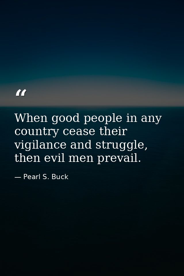 When good people in any country cease their vigilance and struggle, then evil men prevail. — Pearl S. Buck