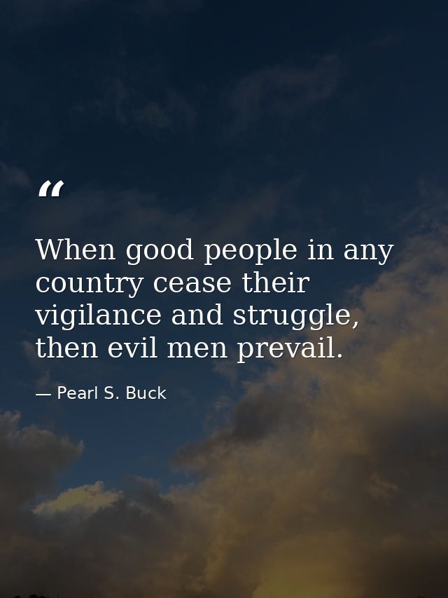When good people in any country cease their vigilance and struggle, then evil men prevail. — Pearl S. Buck