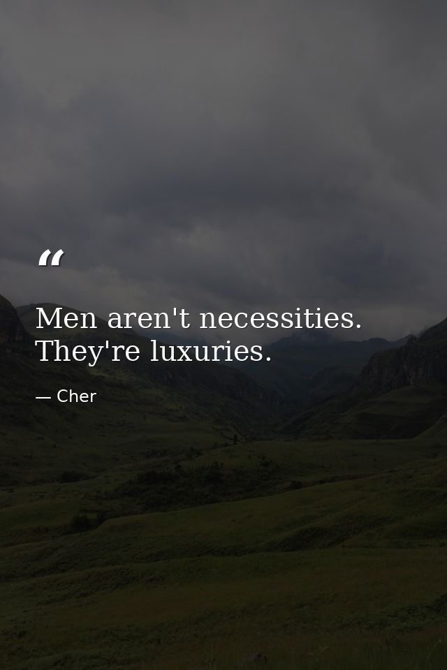 Men aren't necessities. They're luxuries. — Cher