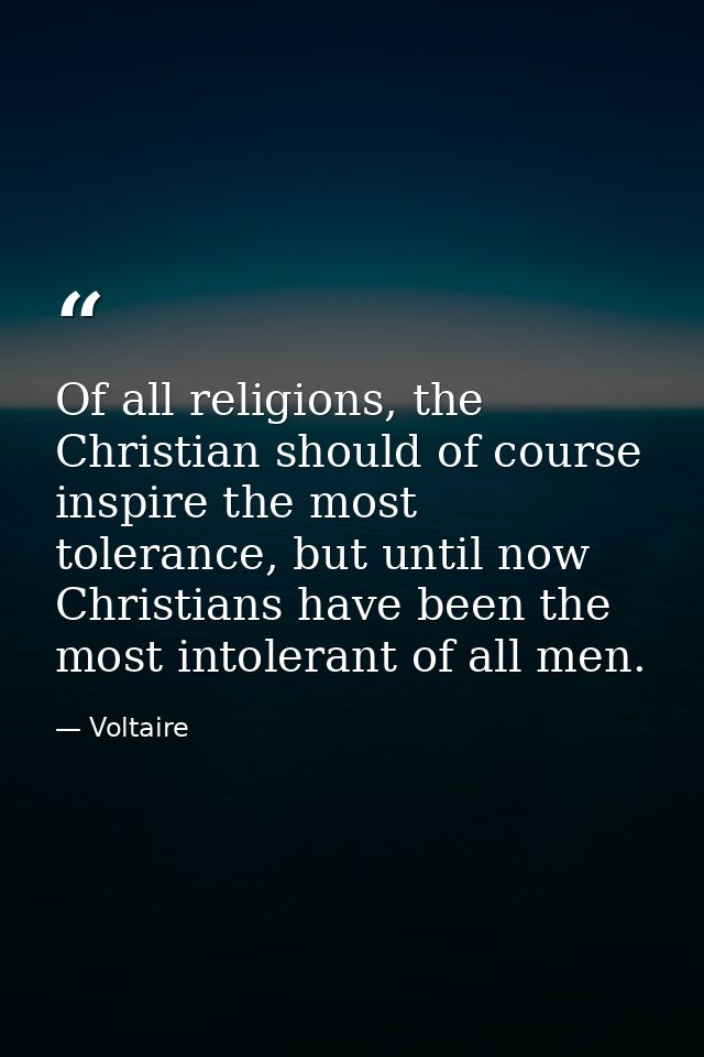 Of all religions, the Christian should of course inspire the most tolerance, but until now Christians have been the most — Voltaire