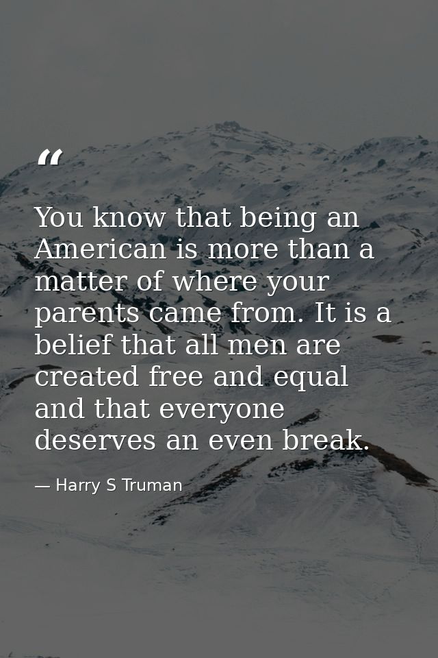 You know that being an American is more than a matter of where your parents came from. It is a belief that all men are c — Harry S Truman
