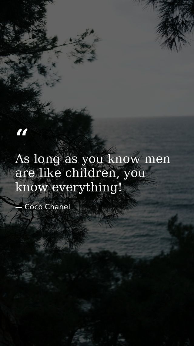 As long as you know men are like children, you know everything! — Coco Chanel