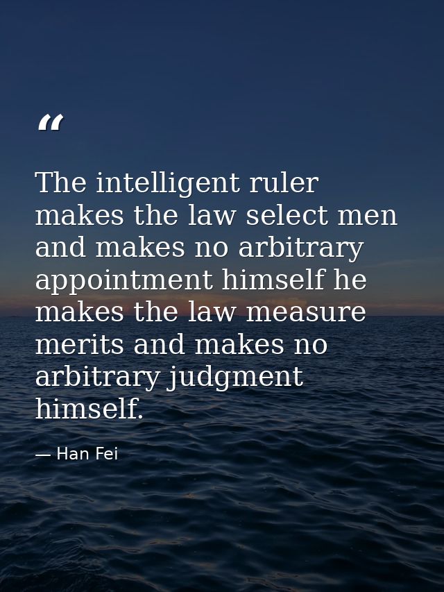 The intelligent ruler makes the law select men and makes no arbitrary appointment himself he makes the law measure merit — Han Fei