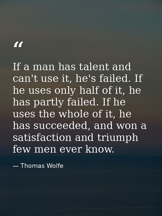 If a man has talent and can't use it, he's failed. If he uses only half of it, he has partly failed. If he uses the whol — Thomas Wolfe