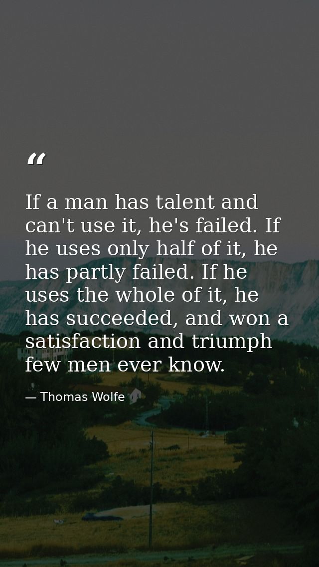 If a man has talent and can't use it, he's failed. If he uses only half of it, he has partly failed. If he uses the whol — Thomas Wolfe