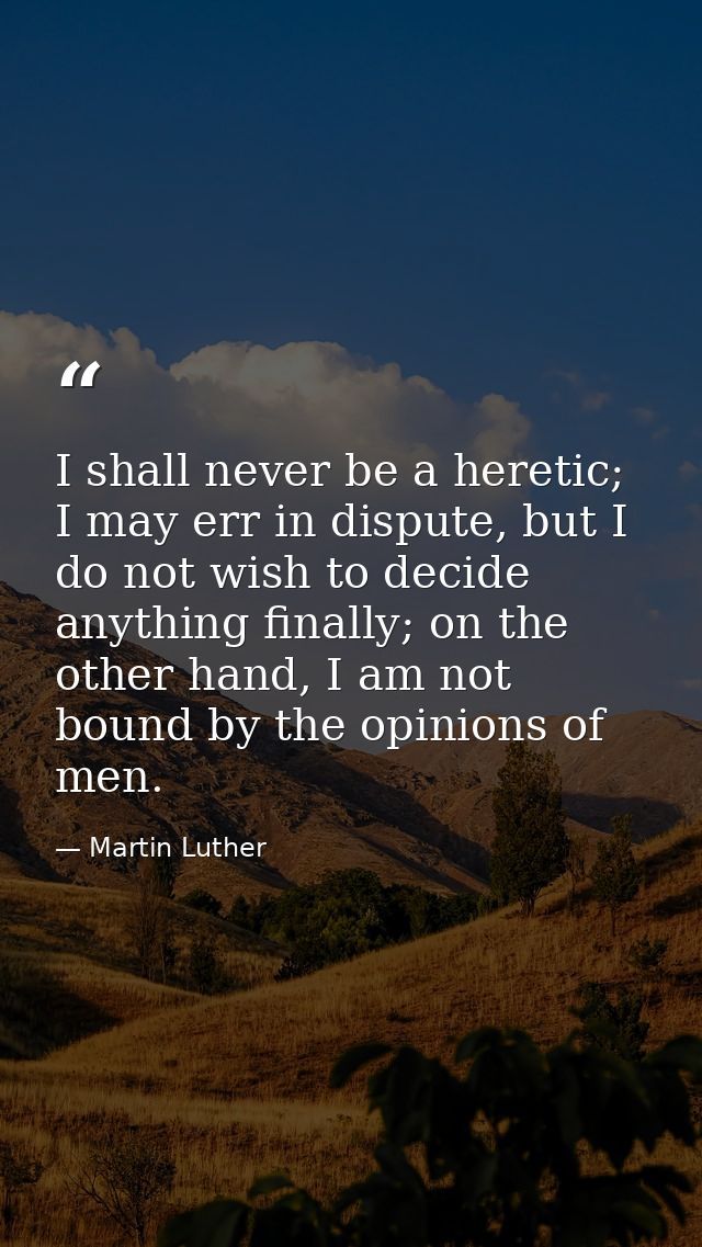 I shall never be a heretic; I may err in dispute, but I do not wish to decide anything finally; on the other hand, I am  — Martin Luther