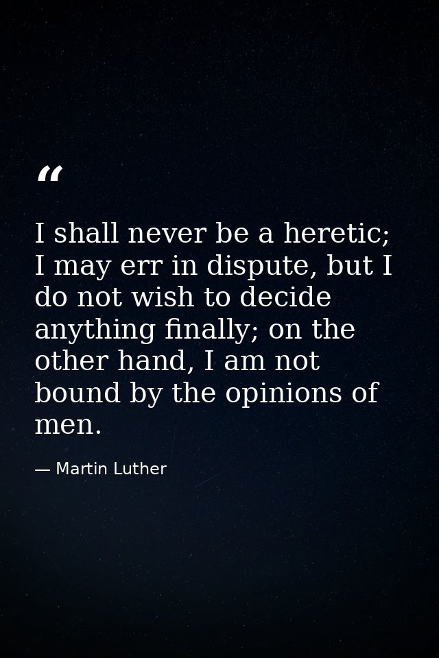 I shall never be a heretic; I may err in dispute, but I do not wish to decide anything finally; on the other hand, I am  — Martin Luther