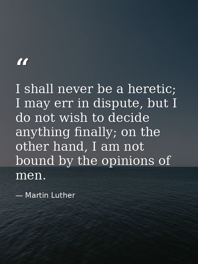 I shall never be a heretic; I may err in dispute, but I do not wish to decide anything finally; on the other hand, I am  — Martin Luther