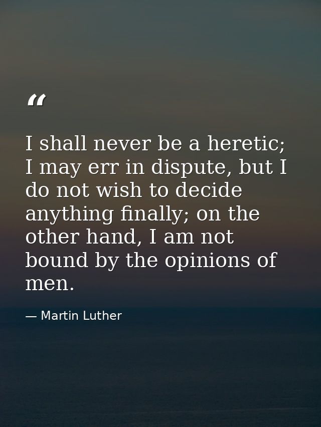I shall never be a heretic; I may err in dispute, but I do not wish to decide anything finally; on the other hand, I am  — Martin Luther