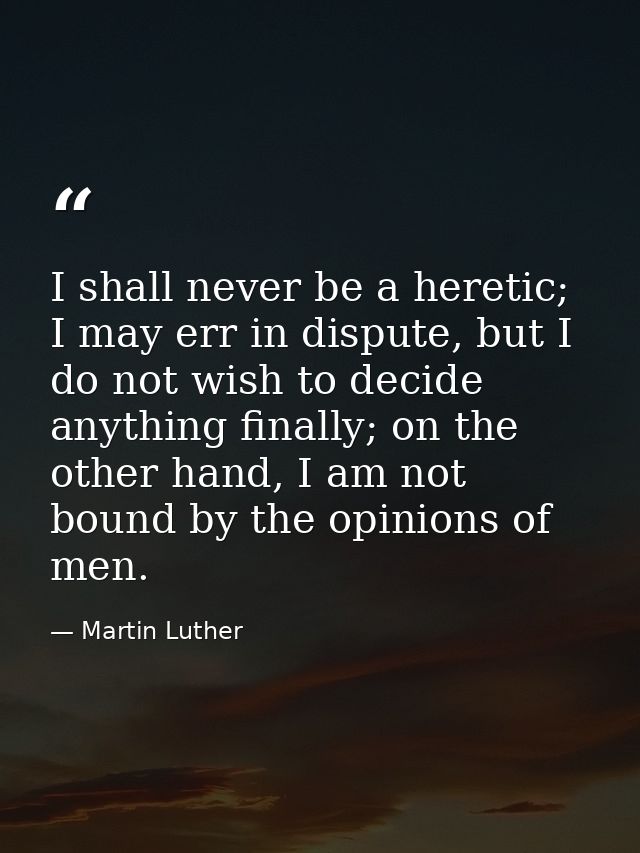 I shall never be a heretic; I may err in dispute, but I do not wish to decide anything finally; on the other hand, I am  — Martin Luther