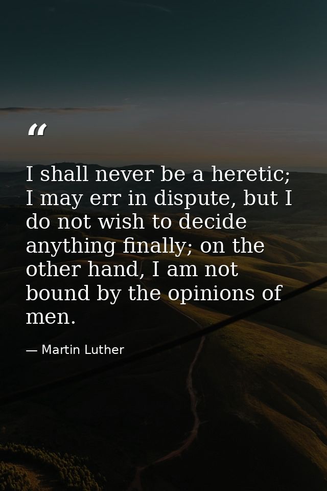 I shall never be a heretic; I may err in dispute, but I do not wish to decide anything finally; on the other hand, I am  — Martin Luther