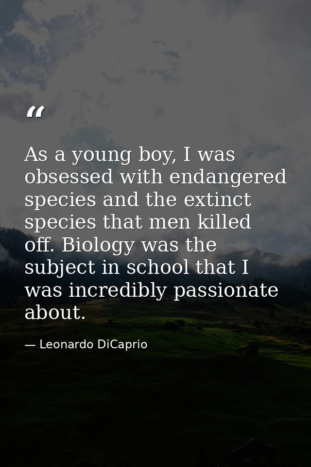 As a young boy, I was obsessed with endangered species and the extinct species that men killed off. Biology was the subj — Leonardo DiCaprio