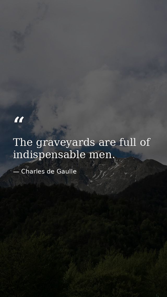 The graveyards are full of indispensable men. — Charles de Gaulle