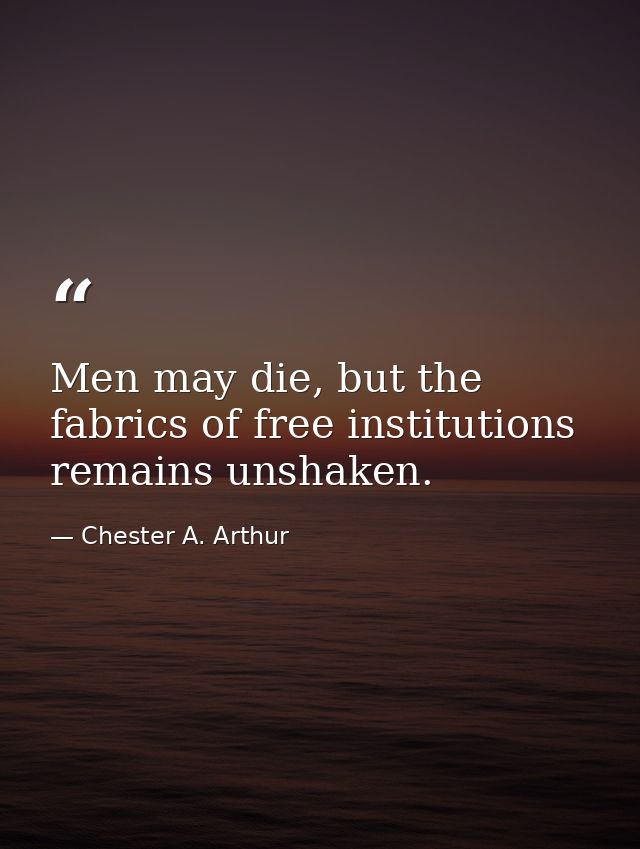 Men may die, but the fabrics of free institutions remains unshaken. — Chester A. Arthur