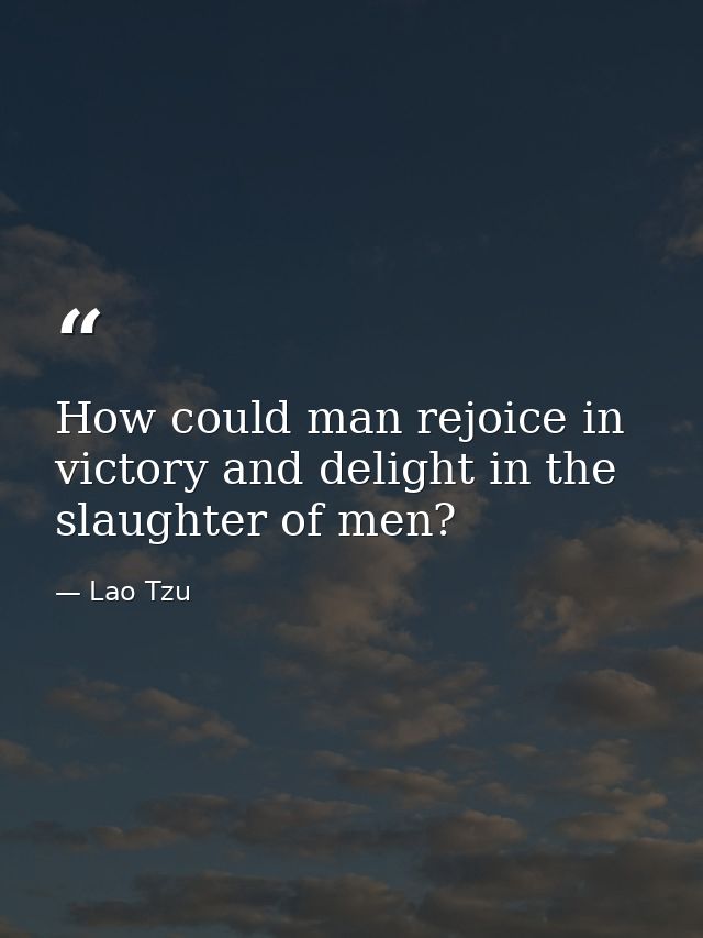 How could man rejoice in victory and delight in the slaughter of men? — Lao Tzu