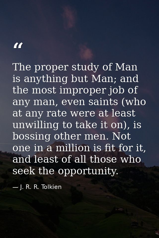 The proper study of Man is anything but Man; and the most improper job of any man, even saints (who at any rate were at  — J. R. R. Tolkien