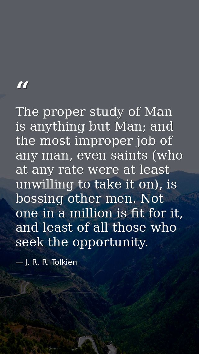 The proper study of Man is anything but Man; and the most improper job of any man, even saints (who at any rate were at  — J. R. R. Tolkien