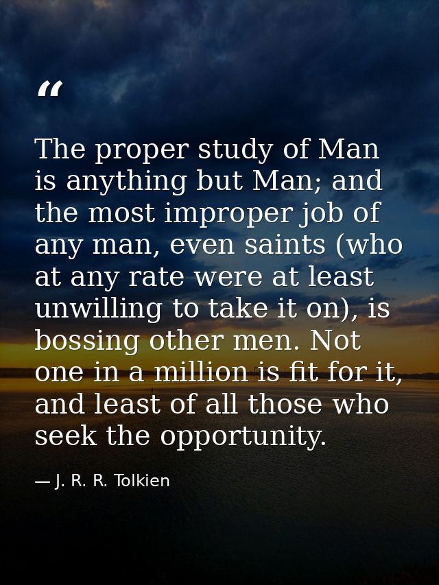 The proper study of Man is anything but Man; and the most improper job of any man, even saints (who at any rate were at  — J. R. R. Tolkien