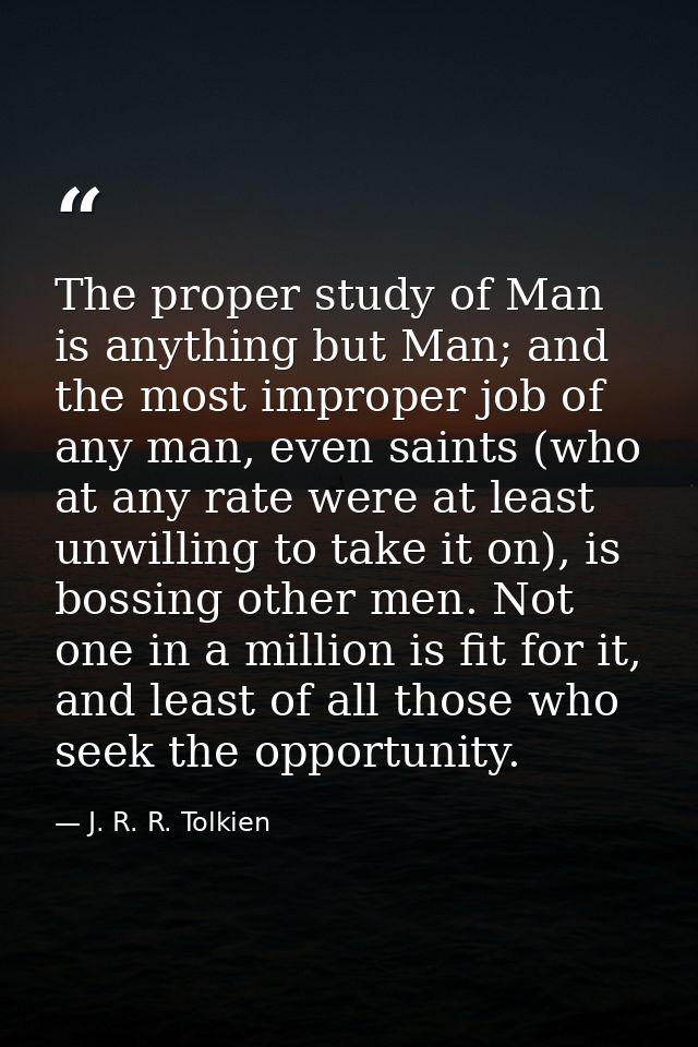 The proper study of Man is anything but Man; and the most improper job of any man, even saints (who at any rate were at  — J. R. R. Tolkien