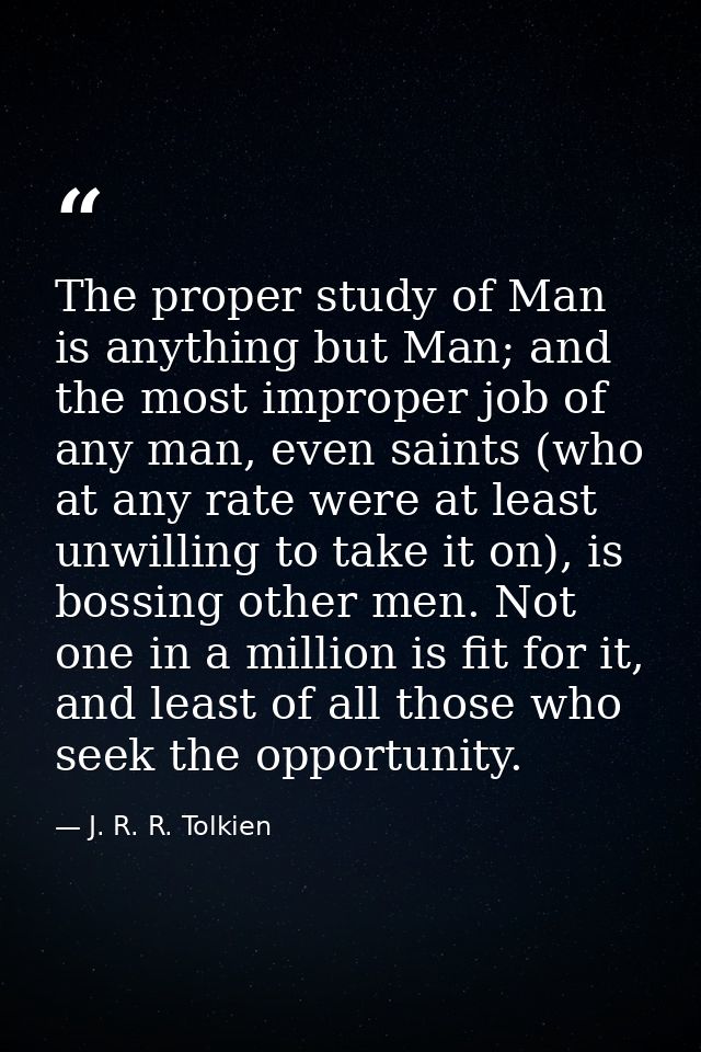 The proper study of Man is anything but Man; and the most improper job of any man, even saints (who at any rate were at  — J. R. R. Tolkien