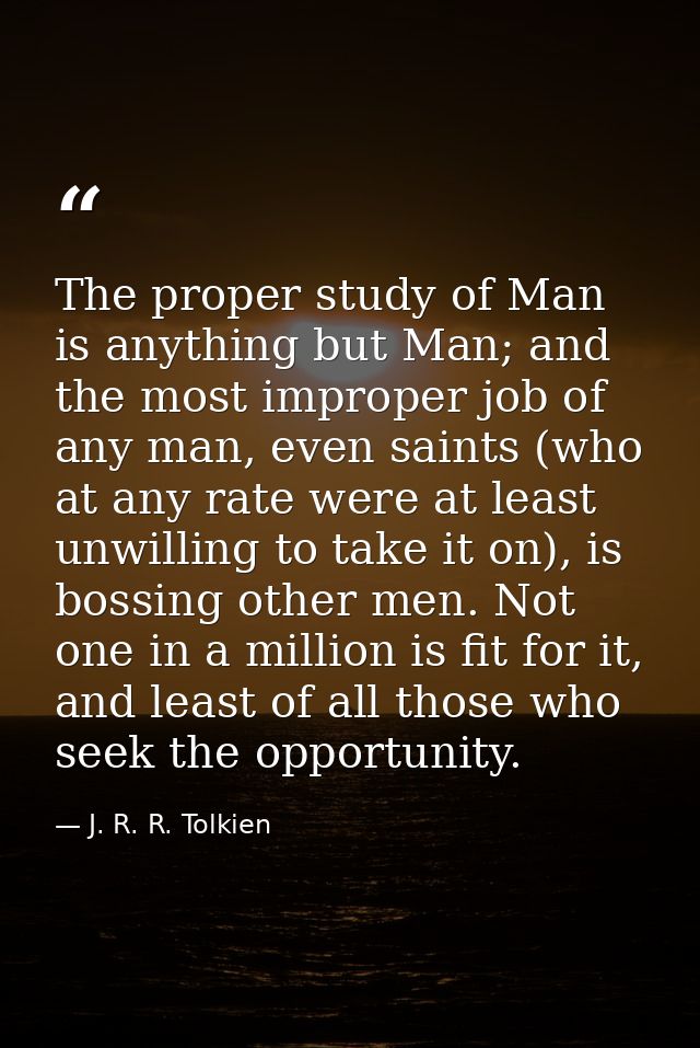 The proper study of Man is anything but Man; and the most improper job of any man, even saints (who at any rate were at  — J. R. R. Tolkien