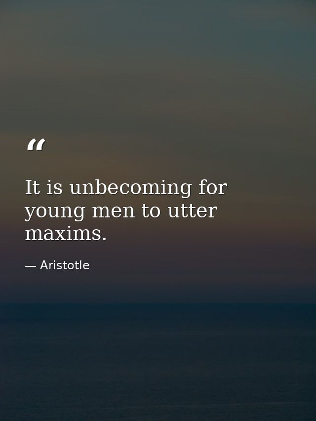 It is unbecoming for young men to utter maxims. — Aristotle