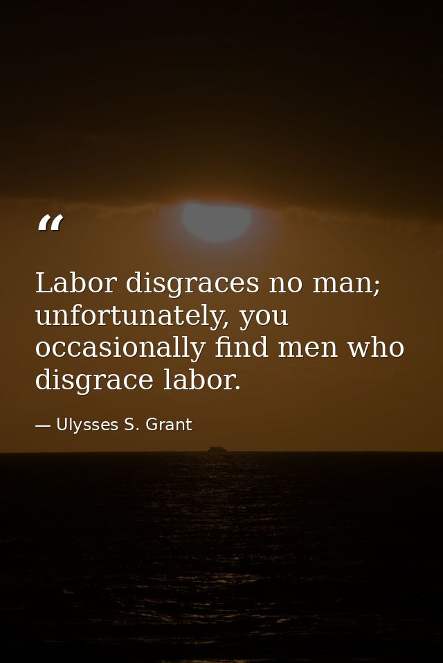 Labor disgraces no man; unfortunately, you occasionally find men who disgrace labor. — Ulysses S. Grant