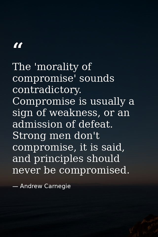 The 'morality of compromise' sounds contradictory. Compromise is usually a sign of weakness, or an admission of defeat.  — Andrew Carnegie