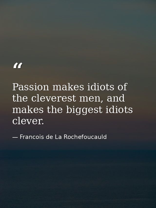 Passion makes idiots of the cleverest men, and makes the biggest idiots clever. — Francois de La Rochefoucauld