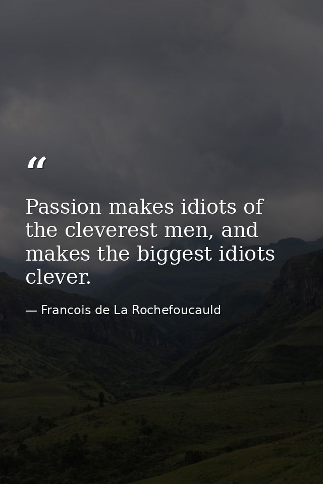 Passion makes idiots of the cleverest men, and makes the biggest idiots clever. — Francois de La Rochefoucauld