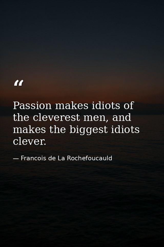 Passion makes idiots of the cleverest men, and makes the biggest idiots clever. — Francois de La Rochefoucauld