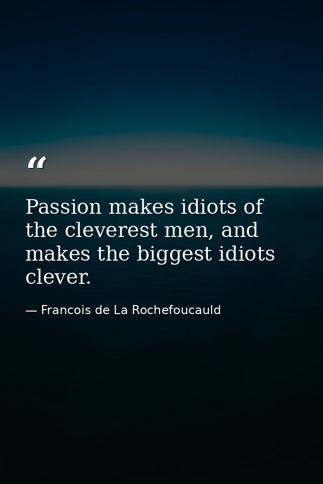 Passion makes idiots of the cleverest men, and makes the biggest idiots clever. — Francois de La Rochefoucauld