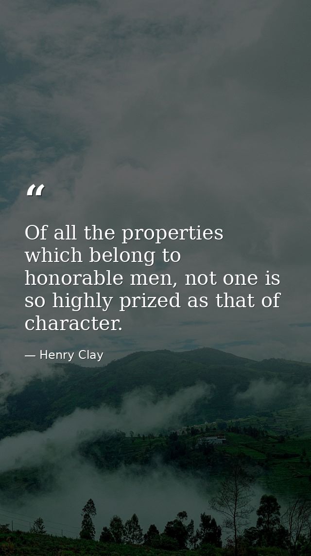 Of all the properties which belong to honorable men, not one is so highly prized as that of character. — Henry Clay