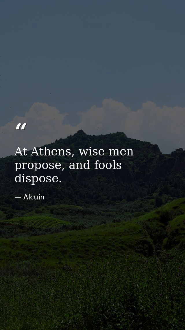 At Athens, wise men propose, and fools dispose. — Alcuin