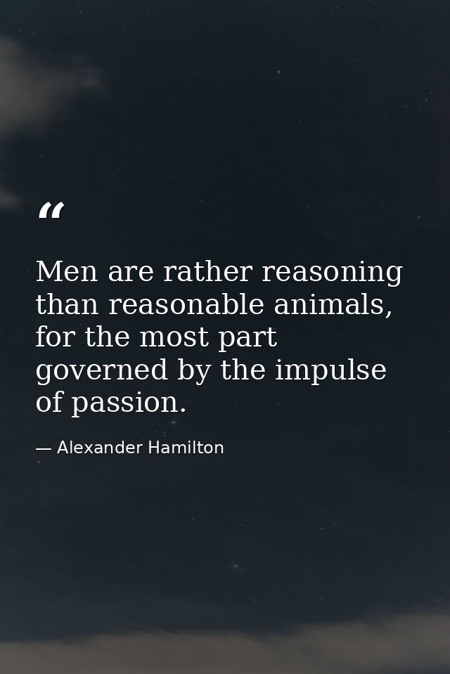 Men are rather reasoning than reasonable animals, for the most part governed by the impulse of passion. — Alexander Hamilton