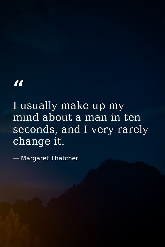 I usually make up my mind about a man in ten seconds, and I very rarely change it. — Margaret Thatcher