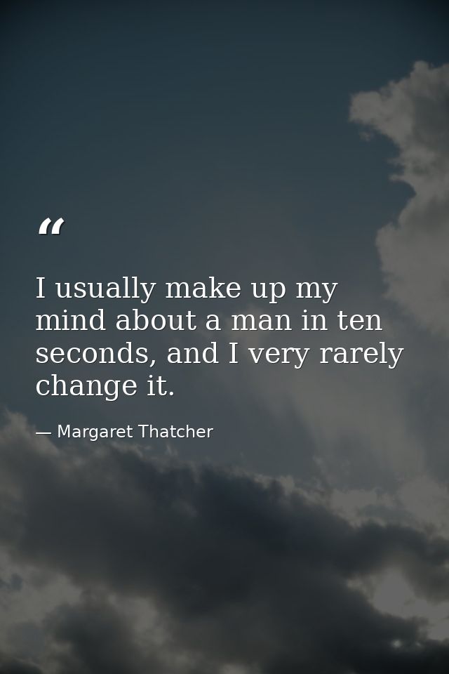 I usually make up my mind about a man in ten seconds, and I very rarely change it. — Margaret Thatcher