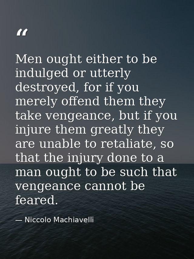 Men ought either to be indulged or utterly destroyed, for if you merely offend them they take vengeance, but if you inju — Niccolo Machiavelli