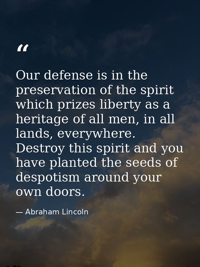 Our defense is in the preservation of the spirit which prizes liberty as a heritage of all men, in all lands, everywhere — Abraham Lincoln