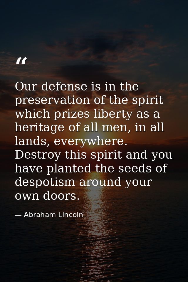Our defense is in the preservation of the spirit which prizes liberty as a heritage of all men, in all lands, everywhere — Abraham Lincoln
