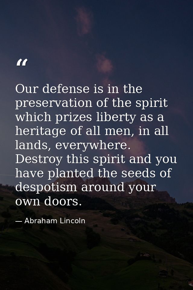 Our defense is in the preservation of the spirit which prizes liberty as a heritage of all men, in all lands, everywhere — Abraham Lincoln