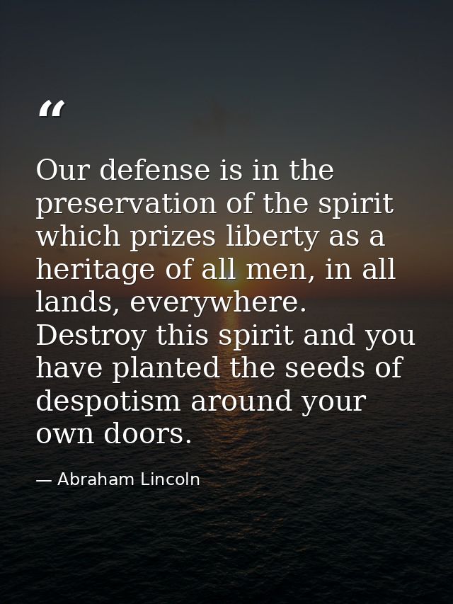 Our defense is in the preservation of the spirit which prizes liberty as a heritage of all men, in all lands, everywhere — Abraham Lincoln