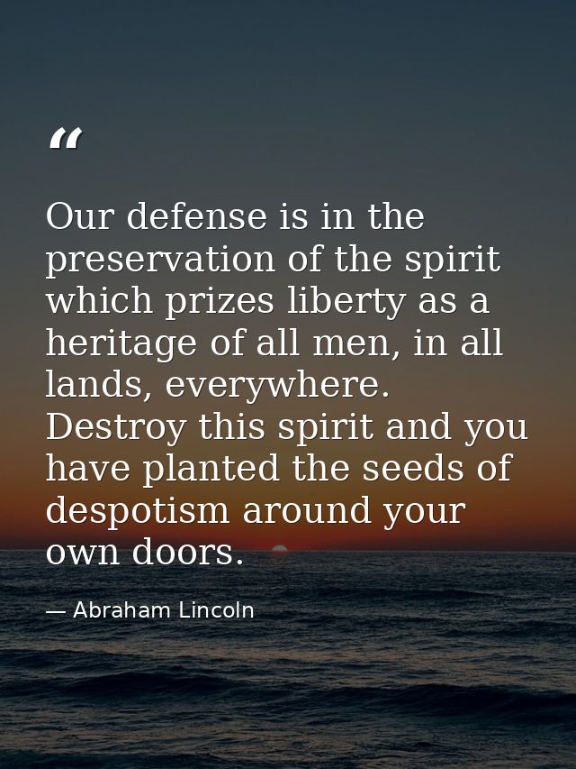 Our defense is in the preservation of the spirit which prizes liberty as a heritage of all men, in all lands, everywhere — Abraham Lincoln