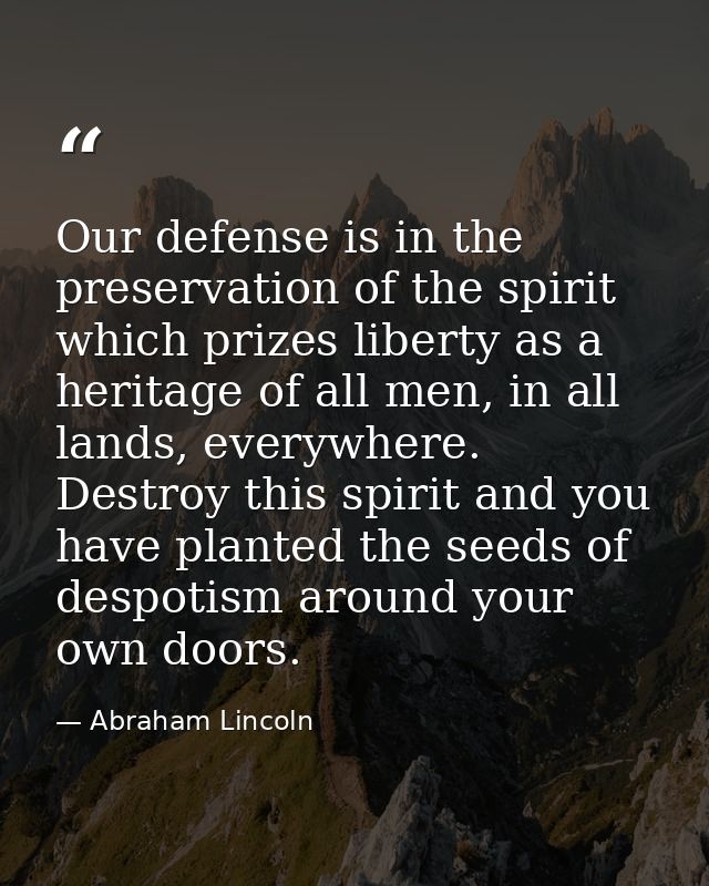Our defense is in the preservation of the spirit which prizes liberty as a heritage of all men, in all lands, everywhere — Abraham Lincoln