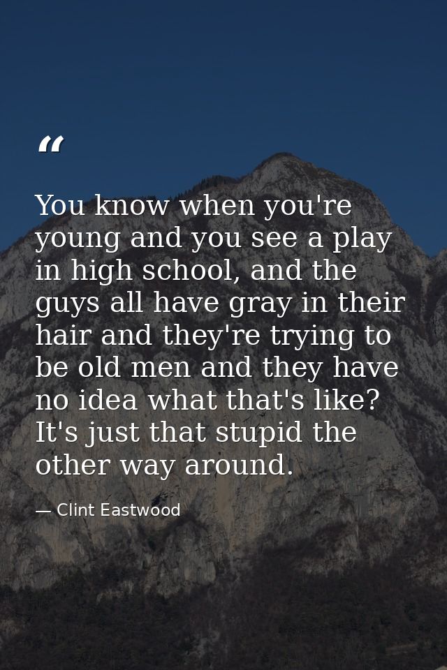 You know when you're young and you see a play in high school, and the guys all have gray in their hair and they're tryin — Clint Eastwood