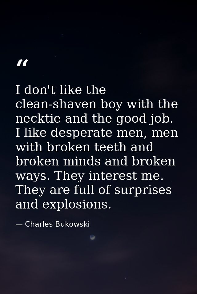 I don't like the clean-shaven boy with the necktie and the good job. I like desperate men, men with broken teeth and bro — Charles Bukowski