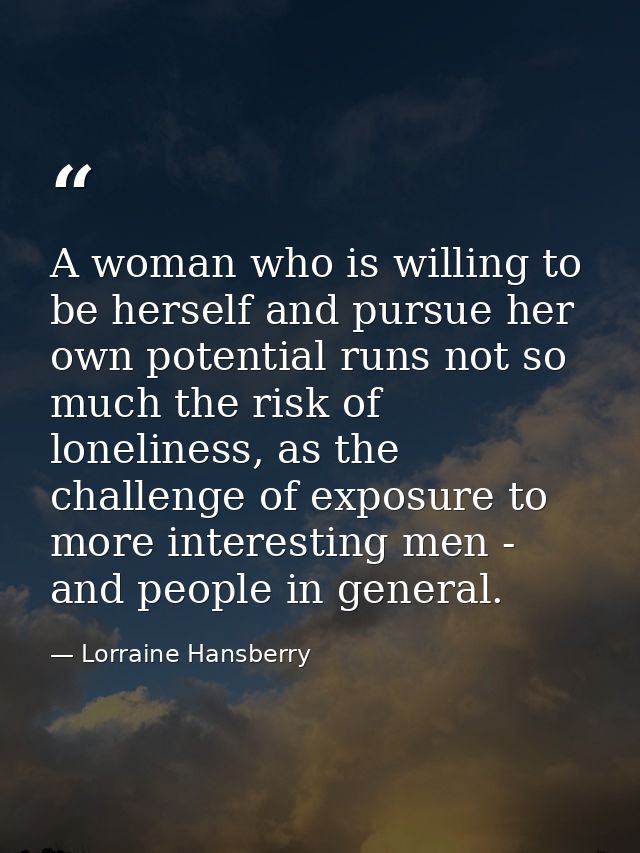 A woman who is willing to be herself and pursue her own potential runs not so much the risk of loneliness, as the challe — Lorraine Hansberry
